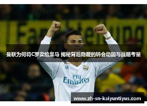 曼联为何将C罗卖给皇马 揭秘背后隐藏的转会动因与战略考量