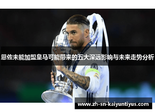 恩佐未能加盟皇马可能带来的五大深远影响与未来走势分析 恩佐未能加盟皇马可能带来的五大深远影响与未来走势分析