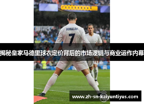 揭秘皇家马德里球衣定价背后的市场逻辑与商业运作内幕 揭秘皇家马德里球衣定价背后的市场逻辑与商业运作内幕