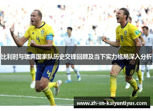 比利时与瑞典国家队历史交锋回顾及当下实力格局深入分析 比利时与瑞典国家队历史交锋回顾及当下实力格局深入分析