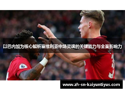 以巴内加为核心解析塞维利亚中场灵魂的关键能力与全面影响力