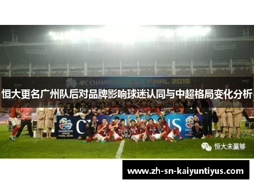 恒大更名广州队后对品牌影响球迷认同与中超格局变化分析 恒大更名广州队后对品牌影响球迷认同与中超格局变化分析