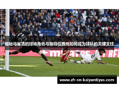 揭秘马塞洛的球场角色与独特位置他如何成为球队的关键支柱