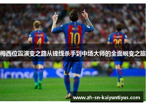 梅西位置演变之路从锋线杀手到中场大师的全面蜕变之旅