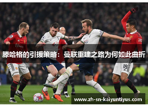 滕哈格的引援策略：曼联重建之路为何如此曲折
