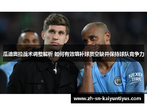 瓜迪奥拉战术调整解析 如何有效填补球员空缺并保持球队竞争力