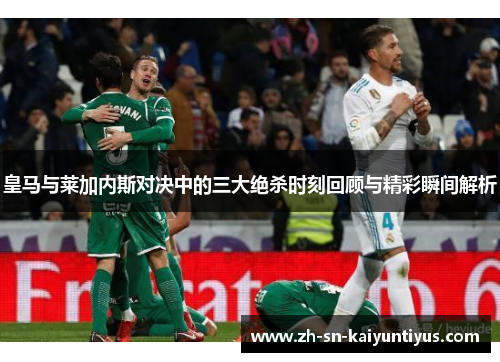 皇马与莱加内斯对决中的三大绝杀时刻回顾与精彩瞬间解析