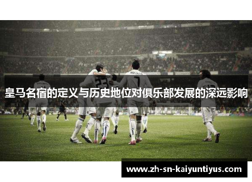 皇马名宿的定义与历史地位对俱乐部发展的深远影响