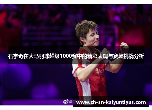 石宇奇在大马羽球超级1000赛中的精彩表现与赛场挑战分析