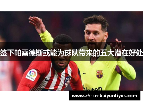 签下帕雷德斯或能为球队带来的五大潜在好处 签下帕雷德斯或能为球队带来的五大潜在好处