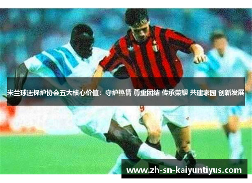 米兰球迷保护协会五大核心价值：守护热情 尊重团结 传承荣耀 共建家园 创新发展