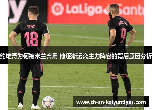 约维奇为何被米兰弃用 他逐渐远离主力阵容的背后原因分析