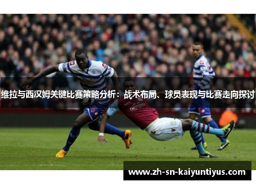维拉与西汉姆关键比赛策略分析:战术布局、球员表现与比赛走向探讨 维拉与西汉姆关键比赛策略分析:战术布局、球员表现与比赛走向探讨