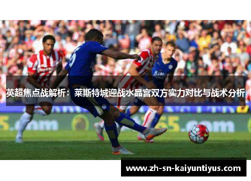 英超焦点战解析:莱斯特城迎战水晶宫双方实力对比与战术分析 英超焦点战解析:莱斯特城迎战水晶宫双方实力对比与战术分析