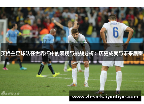 英格兰足球队在世界杯中的表现与挑战分析:历史成就与未来展望 英格兰足球队在世界杯中的表现与挑战分析:历史成就与未来展望