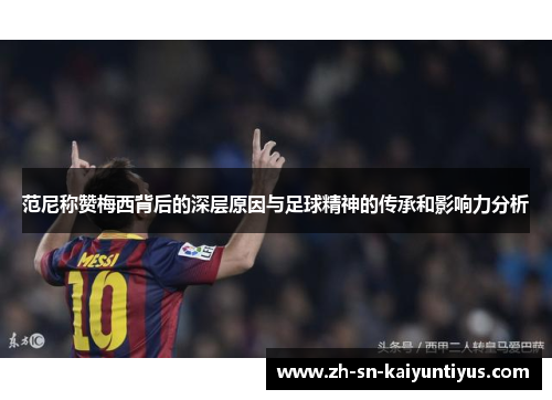 范尼称赞梅西背后的深层原因与足球精神的传承和影响力分析