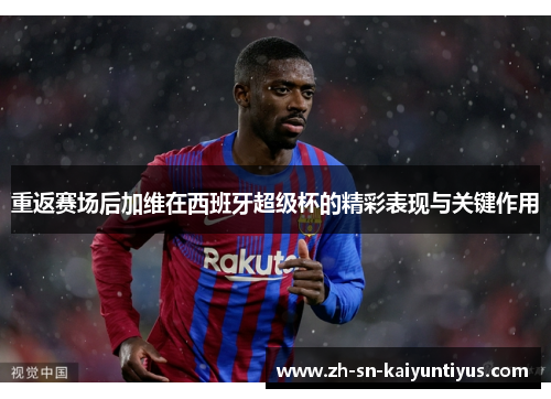 重返赛场后加维在西班牙超级杯的精彩表现与关键作用 重返赛场后加维在西班牙超级杯的精彩表现与关键作用