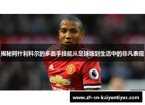 揭秘阿什利科尔的多面手技能从足球场到生活中的非凡表现 揭秘阿什利科尔的多面手技能从足球场到生活中的非凡表现