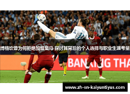 博格坎普为何拒绝加盟皇马 探讨其背后的个人选择与职业生涯考量 博格坎普为何拒绝加盟皇马 探讨其背后的个人选择与职业生涯考量