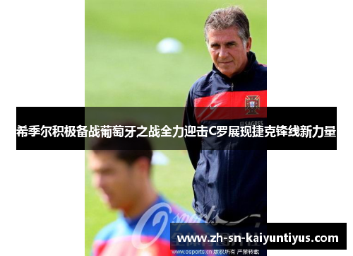 希季尔积极备战葡萄牙之战全力迎击C罗展现捷克锋线新力量