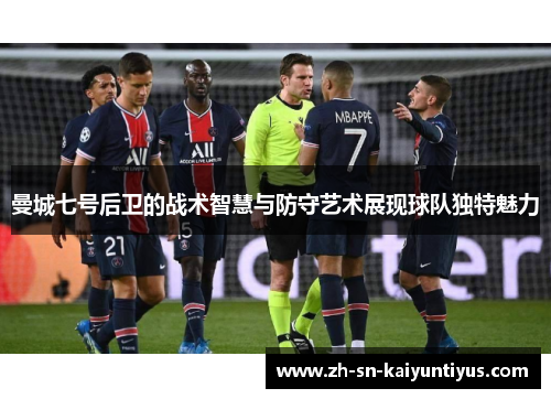 曼城七号后卫的战术智慧与防守艺术展现球队独特魅力