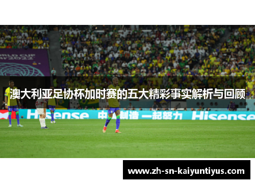 澳大利亚足协杯加时赛的五大精彩事实解析与回顾 澳大利亚足协杯加时赛的五大精彩事实解析与回顾