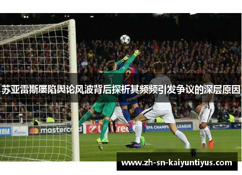 苏亚雷斯屡陷舆论风波背后探析其频频引发争议的深层原因