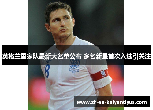 英格兰国家队最新大名单公布 多名新星首次入选引关注 英格兰国家队最新大名单公布 多名新星首次入选引关注