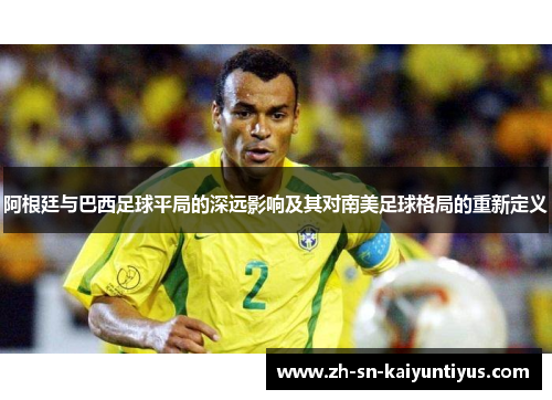 阿根廷与巴西足球平局的深远影响及其对南美足球格局的重新定义 阿根廷与巴西足球平局的深远影响及其对南美足球格局的重新定义