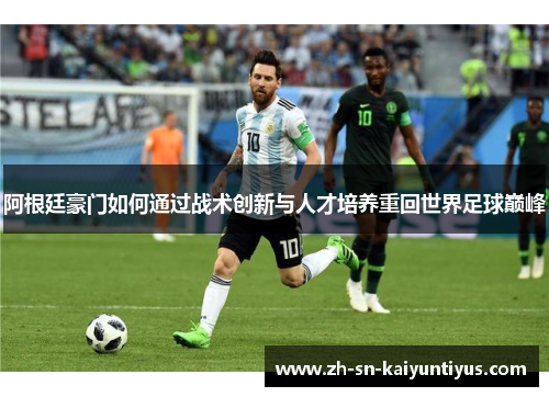 阿根廷豪门如何通过战术创新与人才培养重回世界足球巅峰