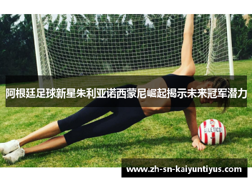 阿根廷足球新星朱利亚诺西蒙尼崛起揭示未来冠军潜力