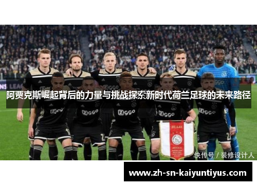 阿贾克斯崛起背后的力量与挑战探索新时代荷兰足球的未来路径
