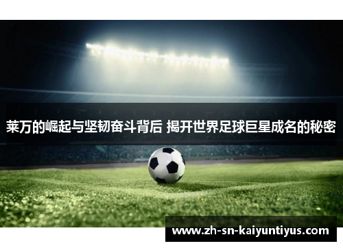 莱万的崛起与坚韧奋斗背后 揭开世界足球巨星成名的秘密 莱万的崛起与坚韧奋斗背后 揭开世界足球巨星成名的秘密