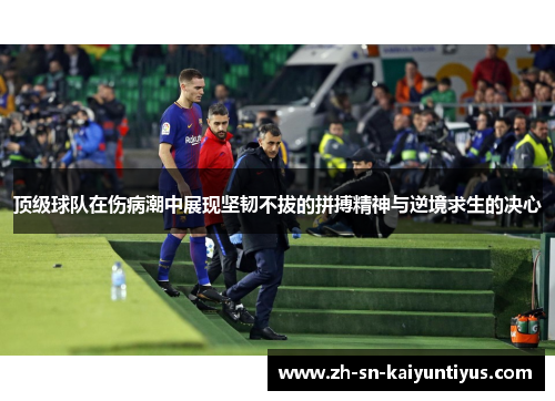 顶级球队在伤病潮中展现坚韧不拔的拼搏精神与逆境求生的决心 顶级球队在伤病潮中展现坚韧不拔的拼搏精神与逆境求生的决心