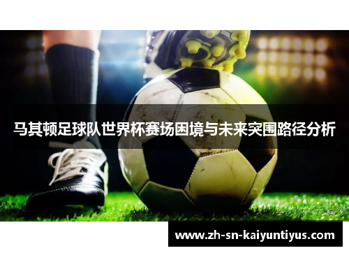 马其顿足球队世界杯赛场困境与未来突围路径分析 马其顿足球队世界杯赛场困境与未来突围路径分析