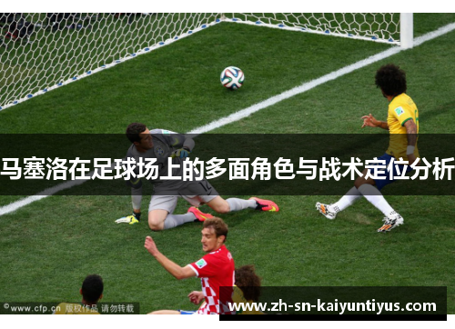 马塞洛在足球场上的多面角色与战术定位分析