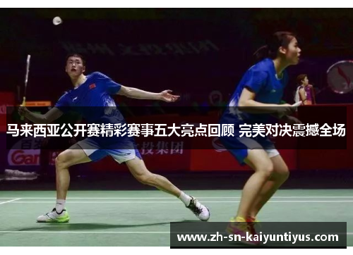 马来西亚公开赛精彩赛事五大亮点回顾 完美对决震撼全场 马来西亚公开赛精彩赛事五大亮点回顾 完美对决震撼全场