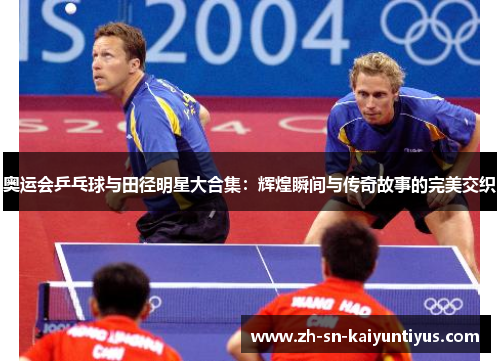 奥运会乒乓球与田径明星大合集:辉煌瞬间与传奇故事的完美交织 奥运会乒乓球与田径明星大合集:辉煌瞬间与传奇故事的完美交织