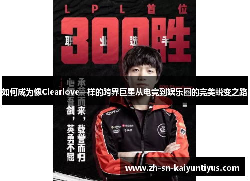 如何成为像Clearlove一样的跨界巨星从电竞到娱乐圈的完美蜕变之路