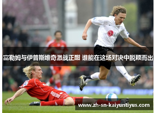 富勒姆与伊普斯维奇激战正酣 谁能在这场对决中脱颖而出
