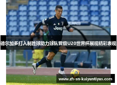 德尔加多打入制胜球助力球队晋级U20世界杯展现精彩表现