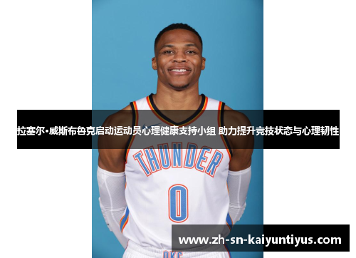 拉塞尔·威斯布鲁克启动运动员心理健康支持小组 助力提升竞技状态与心理韧性 拉塞尔·威斯布鲁克启动运动员心理健康支持小组 助力提升竞技状态与心理韧性