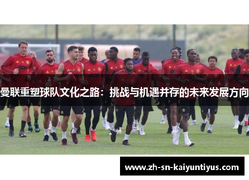 曼联重塑球队文化之路：挑战与机遇并存的未来发展方向