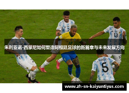 朱利亚诺-西蒙尼如何塑造阿根廷足球的新篇章与未来发展方向 朱利亚诺-西蒙尼如何塑造阿根廷足球的新篇章与未来发展方向