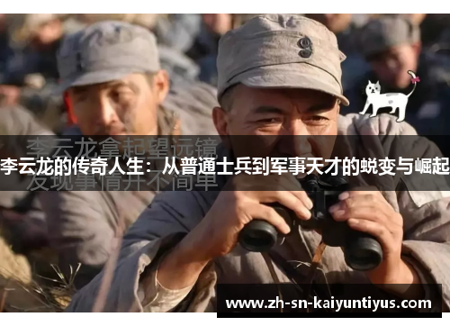 李云龙的传奇人生:从普通士兵到军事天才的蜕变与崛起 李云龙的传奇人生:从普通士兵到军事天才的蜕变与崛起