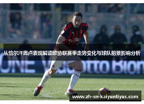 从恰尔汗奥卢表现解读欧协联赛季走势变化与球队前景影响分析 从恰尔汗奥卢表现解读欧协联赛季走势变化与球队前景影响分析