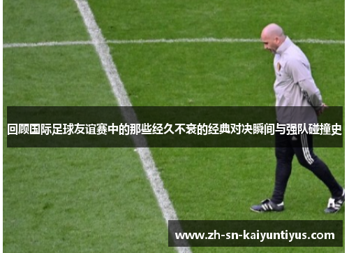 回顾国际足球友谊赛中的那些经久不衰的经典对决瞬间与强队碰撞史 回顾国际足球友谊赛中的那些经久不衰的经典对决瞬间与强队碰撞史