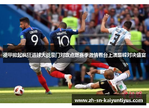 德甲掀起疯狂进球大战豪门对攻点燃赛季激情看台上演巅峰对决盛宴 德甲掀起疯狂进球大战豪门对攻点燃赛季激情看台上演巅峰对决盛宴