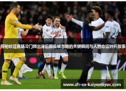 探秘欧冠赛场冷门频出背后那些被忽略的关键瞬间与人物命运转折故事 探秘欧冠赛场冷门频出背后那些被忽略的关键瞬间与人物命运转折故事