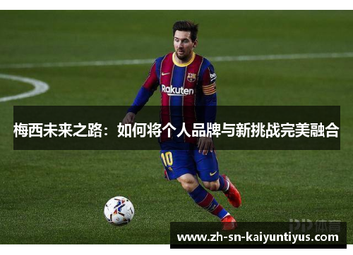 梅西未来之路：如何将个人品牌与新挑战完美融合